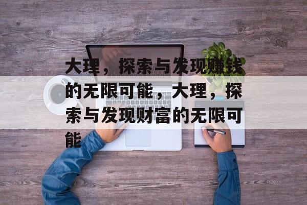 大理,探索与发现赚钱的无限可能,大理,探索与发现财富的无限可能 大理,探索与发现赚钱的无限可能,大理,探索与发现财富的无限可能