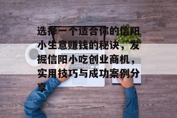 选择一个适合你的信阳小生意赚钱的秘诀,发掘信阳小吃创业商机,实用技巧与成功案例分享 选择一个适合你的信阳小生意赚钱的秘诀,发掘信阳小吃创业商机,实用技巧与成功案例分享