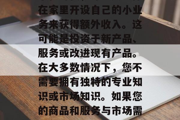 在家做个小生意赚钱并不一定需要太多资金和经验。然而,在这个数字化时代,许多人选择在家里开设自己的小业务来获得额外收入。这可能是投资于新产品、服务或改进现有产品。在大多数情况下,您不需要拥有独特的专业知识或市场知识。如果您的商品和服务与市场需求有关,并且有独特之处,那么可能具有很大的潜力。,在家创业,小生意赚钱的策略 在家做个小生意赚钱并不一定需要太多资金和经验。然而,在这个数字化时代,许多人选择在家里开设自己的小业务来获得额外收入。这可能是投资于新产品、服务或改进现有产品。在大多数情况下,您不需要拥有独特的专业知识或市场知识。如果您的商品和服务与市场需求有关,并且有独特之处,那么可能具有很大的潜力。,在家创业,小生意赚钱的策略