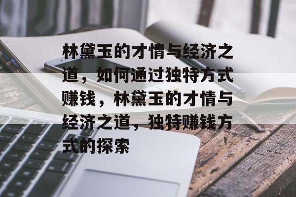 林黛玉的才情与经济之道,如何通过独特方式赚钱,林黛玉的才情与经济之道,独特赚钱方式的探索 林黛玉的才情与经济之道,如何通过独特方式赚钱,林黛玉的才情与经济之道,独特赚钱方式的探索