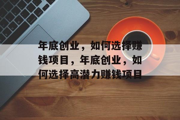 年底创业,如何选择赚钱项目,年底创业,如何选择高潜力赚钱项目 年底创业,如何选择赚钱项目,年底创业,如何选择高潜力赚钱项目
