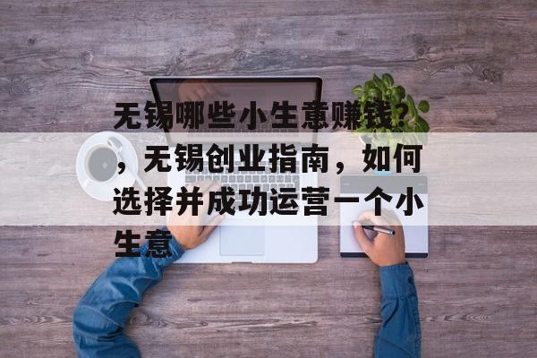 无锡哪些小生意赚钱?,无锡创业指南,如何选择并成功运营一个小生意 无锡哪些小生意赚钱?,无锡创业指南,如何选择并成功运营一个小生意
