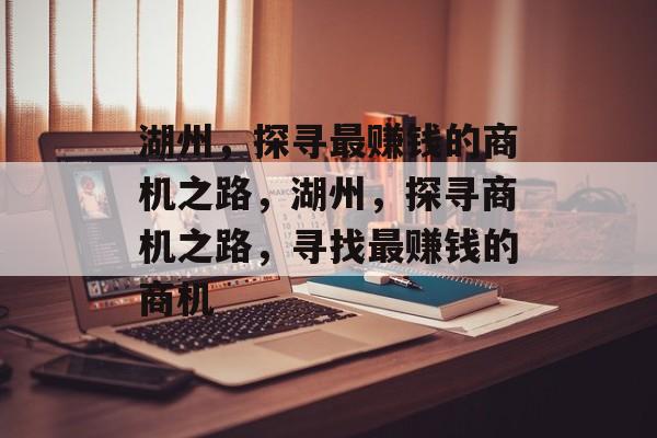 湖州,探寻最赚钱的商机之路,湖州,探寻商机之路,寻找最赚钱的商机 湖州,探寻最赚钱的商机之路,湖州,探寻商机之路,寻找最赚钱的商机