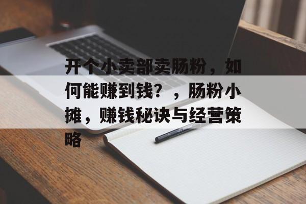 开个小卖部卖肠粉,如何能赚到钱?,肠粉小摊,赚钱秘诀与经营策略 开个小卖部卖肠粉,如何能赚到钱?,肠粉小摊,赚钱秘诀与经营策略