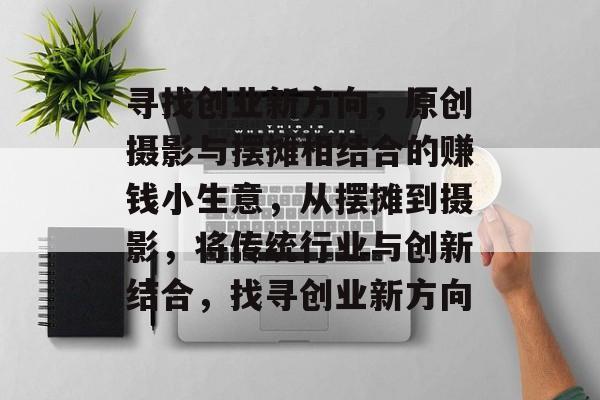 寻找创业新方向,原创摄影与摆摊相结合的赚钱小生意,从摆摊到摄影,将传统行业与创新结合,找寻创业新方向 寻找创业新方向,原创摄影与摆摊相结合的赚钱小生意,从摆摊到摄影,将传统行业与创新结合,找寻创业新方向