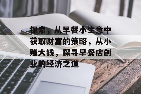 探索,从早餐小生意中获取财富的策略,从小赚大钱,探寻早餐店创业的经济之道 探索,从早餐小生意中获取财富的策略,从小赚大钱,探寻早餐店创业的经济之道