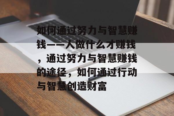 如何通过努力与智慧赚钱——人做什么才赚钱,通过努力与智慧赚钱的途径,如何通过行动与智慧创造财富 如何通过努力与智慧赚钱——人做什么才赚钱,通过努力与智慧赚钱的途径,如何通过行动与智慧创造财富