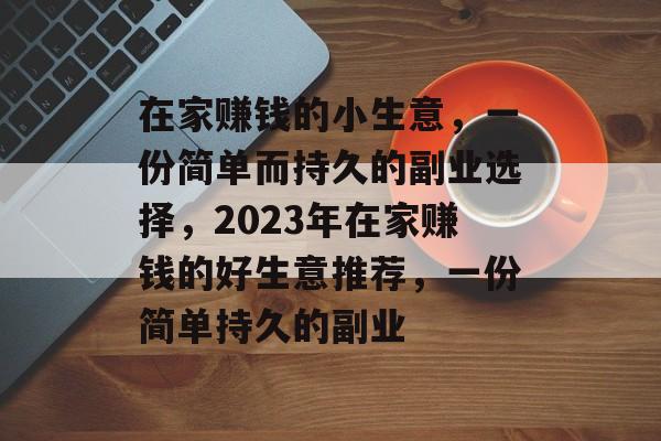 在家赚钱的小生意,一份简单而持久的副业选择,2023年在家赚钱的好生意推荐,一份简单持久的副业 在家赚钱的小生意,一份简单而持久的副业选择,2023年在家赚钱的好生意推荐,一份简单持久的副业