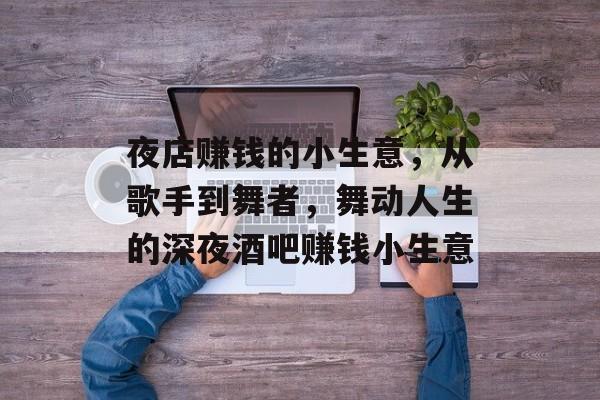 夜店赚钱的小生意,从歌手到舞者,舞动人生的深夜酒吧赚钱小生意 夜店赚钱的小生意,从歌手到舞者,舞动人生的深夜酒吧赚钱小生意
