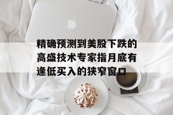 精确预测到美股下跌的高盛技术专家指月底有逢低买入的狭窄窗口 精确预测到美股下跌的高盛技术专家指月底有逢低买入的狭窄窗口