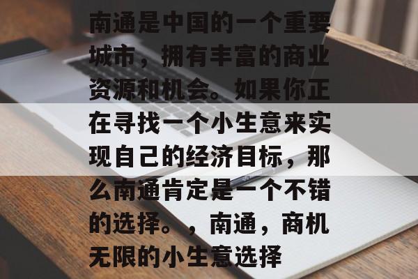 南通是中国的一个重要城市,拥有丰富的商业资源和机会。如果你正在寻找一个小生意来实现自己的经济目标,那么南通肯定是一个不错的选择。,南通,商机无限的小生意选择 南通是中国的一个重要城市,拥有丰富的商业资源和机会。如果你正在寻找一个小生意来实现自己的经济目标,那么南通肯定是一个不错的选择。,南通,商机无限的小生意选择