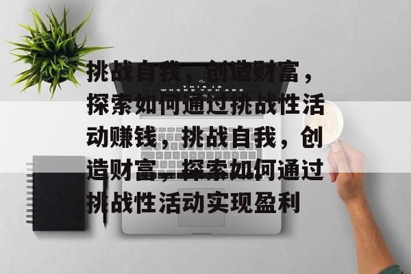 挑战自我,创造财富,探索如何通过挑战性活动赚钱,挑战自我,创造财富,探索如何通过挑战性活动实现盈利 挑战自我,创造财富,探索如何通过挑战性活动赚钱,挑战自我,创造财富,探索如何通过挑战性活动实现盈利