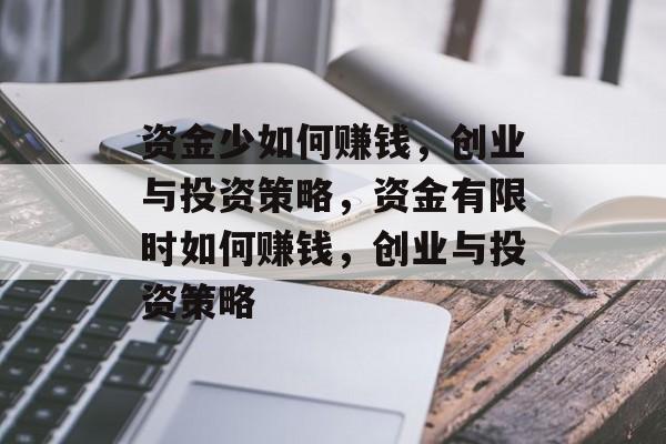 资金少如何赚钱,创业与投资策略,资金有限时如何赚钱,创业与投资策略 资金少如何赚钱,创业与投资策略,资金有限时如何赚钱,创业与投资策略