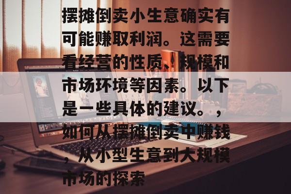 摆摊倒卖小生意确实有可能赚取利润。这需要看经营的性质、规模和市场环境等因素。以下是一些具体的建议。,如何从摆摊倒卖中赚钱,从小型生意到大规模市场的探索 摆摊倒卖小生意确实有可能赚取利润。这需要看经营的性质、规模和市场环境等因素。以下是一些具体的建议。,如何从摆摊倒卖中赚钱,从小型生意到大规模市场的探索
