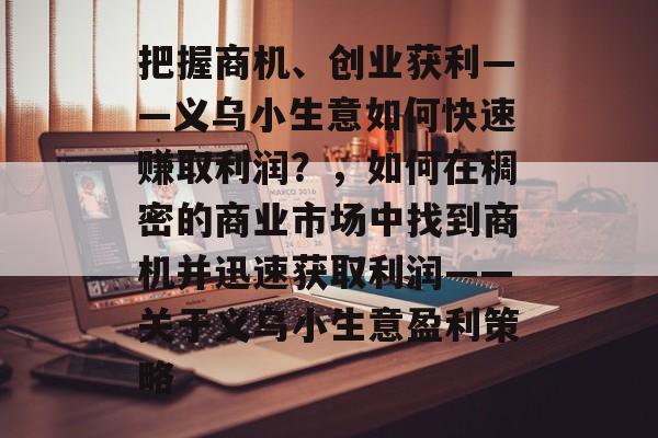 把握商机、创业获利——义乌小生意如何快速赚取利润?,如何在稠密的商业市场中找到商机并迅速获取利润——关于义乌小生意盈利策略 把握商机、创业获利——义乌小生意如何快速赚取利润?,如何在稠密的商业市场中找到商机并迅速获取利润——关于义乌小生意盈利策略