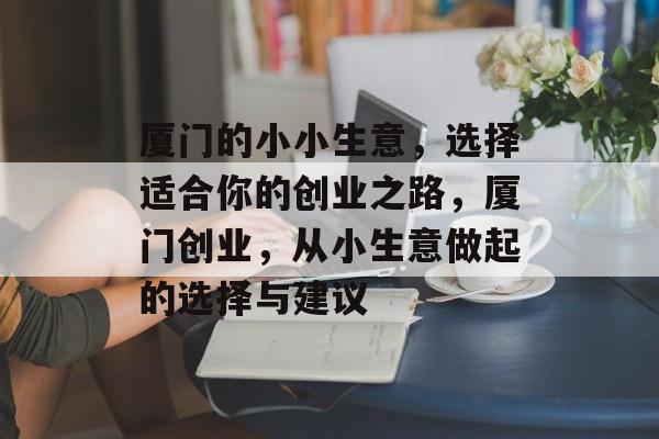 厦门的小小生意,选择适合你的创业之路,厦门创业,从小生意做起的选择与建议 厦门的小小生意,选择适合你的创业之路,厦门创业,从小生意做起的选择与建议