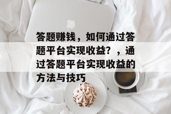 答题赚钱,如何通过答题平台实现收益?,通过答题平台实现收益的方法与技巧 答题赚钱,如何通过答题平台实现收益?,通过答题平台实现收益的方法与技巧