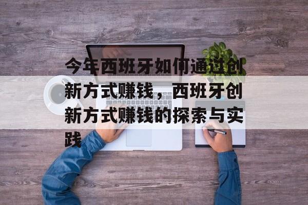 今年西班牙如何通过创新方式赚钱,西班牙创新方式赚钱的探索与实践 今年西班牙如何通过创新方式赚钱,西班牙创新方式赚钱的探索与实践