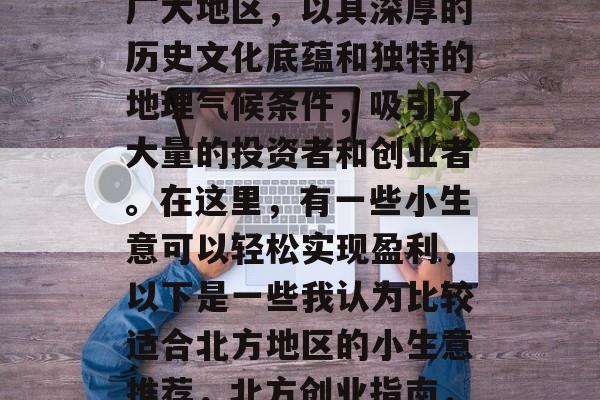 北方,位于中国北部的广大地区,以其深厚的历史文化底蕴和独特的地理气候条件,吸引了大量的投资者和创业者。在这里,有一些小生意可以轻松实现盈利,以下是一些我认为比较适合北方地区的小生意推荐,北方创业指南,小生意盈利策略分享 北方,位于中国北部的广大地区,以其深厚的历史文化底蕴和独特的地理气候条件,吸引了大量的投资者和创业者。在这里,有一些小生意可以轻松实现盈利,以下是一些我认为比较适合北方地区的小生意推荐,北方创业指南,小生意盈利策略分享