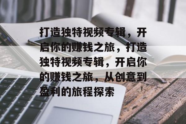 打造独特视频专辑,开启你的赚钱之旅,打造独特视频专辑,开启你的赚钱之旅,从创意到盈利的旅程探索 打造独特视频专辑,开启你的赚钱之旅,打造独特视频专辑,开启你的赚钱之旅,从创意到盈利的旅程探索