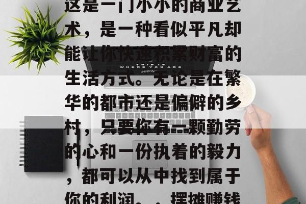 摆摊赚钱的小生意吃，这是一门小小的商业艺术，是一种看似平凡却能让你快速积累财富的生活方式。无论是在繁华的都市还是偏僻的乡村，只要你有一颗勤劳的心和一份执着的毅力，都可以从中找到属于你的利润。，摆摊赚钱的方法