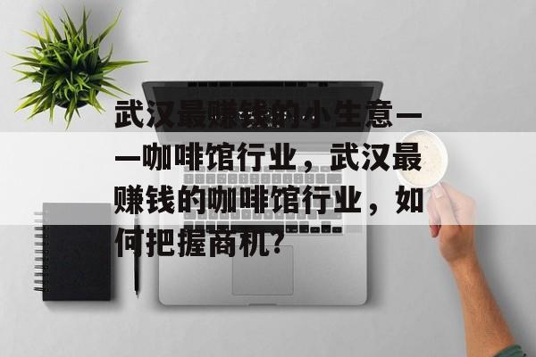 武汉最赚钱的小生意——咖啡馆行业，武汉最赚钱的咖啡馆行业，如何把握商机?