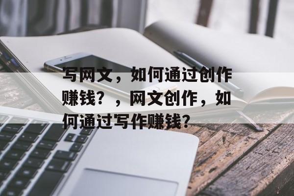 写网文,如何通过创作赚钱?,网文创作,如何通过写作赚钱? 写网文,如何通过创作赚钱?,网文创作,如何通过写作赚钱?