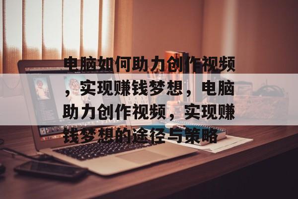 电脑如何助力创作视频,实现赚钱梦想,电脑助力创作视频,实现赚钱梦想的途径与策略 电脑如何助力创作视频,实现赚钱梦想,电脑助力创作视频,实现赚钱梦想的途径与策略