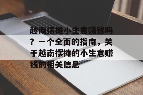 越南摆摊小生意赚钱吗?一个全面的指南,关于越南摆摊的小生意赚钱的相关信息 越南摆摊小生意赚钱吗?一个全面的指南,关于越南摆摊的小生意赚钱的相关信息