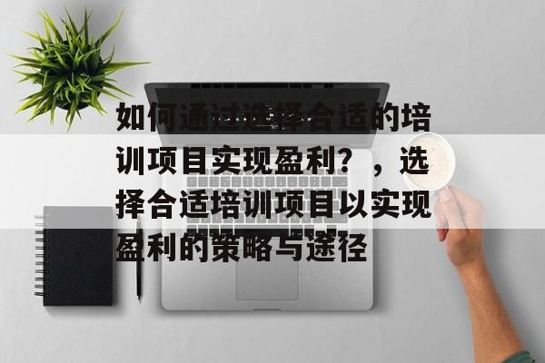 如何通过选择合适的培训项目实现盈利?,选择合适培训项目以实现盈利的策略与途径 如何通过选择合适的培训项目实现盈利?,选择合适培训项目以实现盈利的策略与途径