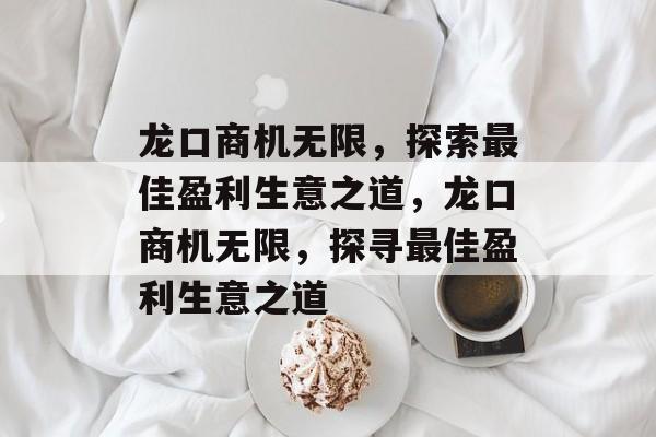 龙口商机无限,探索最佳盈利生意之道,龙口商机无限,探寻最佳盈利生意之道 龙口商机无限,探索最佳盈利生意之道,龙口商机无限,探寻最佳盈利生意之道