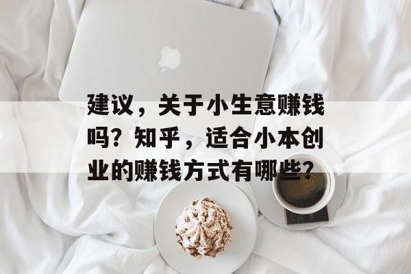 建议,关于小生意赚钱吗?知乎,适合小本创业的赚钱方式有哪些? 建议,关于小生意赚钱吗?知乎,适合小本创业的赚钱方式有哪些?
