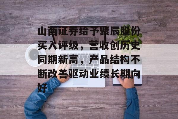 山西证券给予聚辰股份买入评级,营收创历史同期新高,产品结构不断改善驱动业绩长期向好 山西证券给予聚辰股份买入评级,营收创历史同期新高,产品结构不断改善驱动业绩长期向好