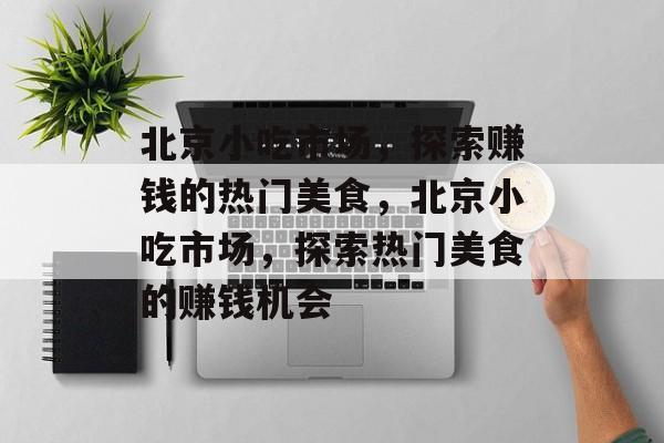 北京小吃市场,探索赚钱的热门美食,北京小吃市场,探索热门美食的赚钱机会 北京小吃市场,探索赚钱的热门美食,北京小吃市场,探索热门美食的赚钱机会