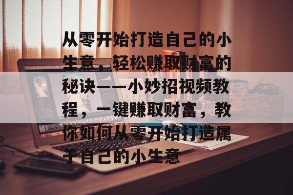 从零开始打造自己的小生意,轻松赚取财富的秘诀——小妙招视频教程,一键赚取财富,教你如何从零开始打造属于自己的小生意 从零开始打造自己的小生意,轻松赚取财富的秘诀——小妙招视频教程,一键赚取财富,教你如何从零开始打造属于自己的小生意