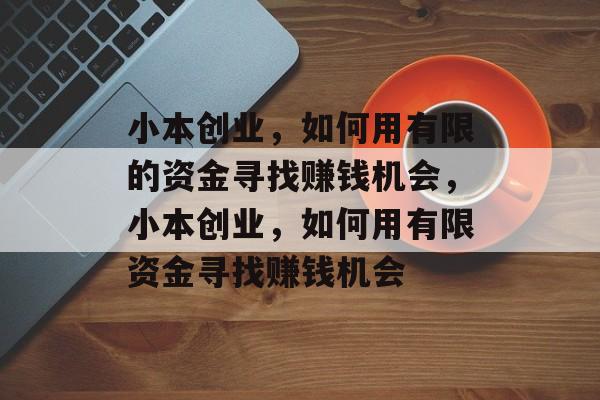 小本创业,如何用有限的资金寻找赚钱机会,小本创业,如何用有限资金寻找赚钱机会 小本创业,如何用有限的资金寻找赚钱机会,小本创业,如何用有限资金寻找赚钱机会