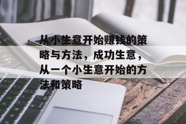 从小生意开始赚钱的策略与方法,成功生意,从一个小生意开始的方法和策略 从小生意开始赚钱的策略与方法,成功生意,从一个小生意开始的方法和策略
