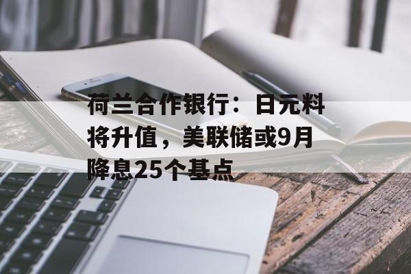 荷兰合作银行:日元料将升值,美联储或9月降息25个基点 荷兰合作银行:日元料将升值,美联储或9月降息25个基点