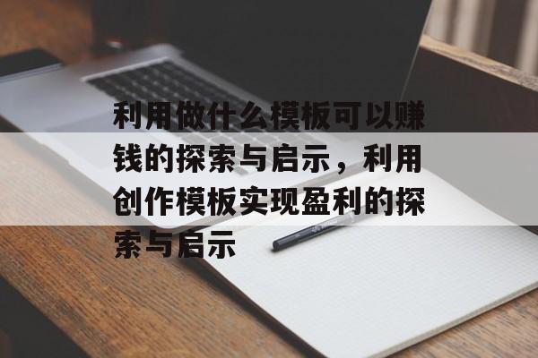 利用做什么模板可以赚钱的探索与启示,利用创作模板实现盈利的探索与启示 利用做什么模板可以赚钱的探索与启示,利用创作模板实现盈利的探索与启示