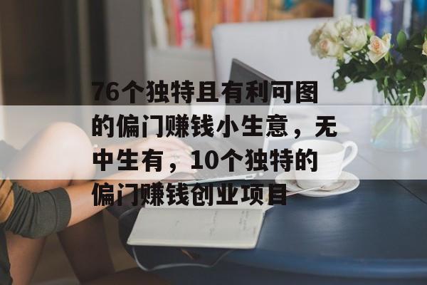76个独特且有利可图的偏门赚钱小生意,无中生有,10个独特的偏门赚钱创业项目 76个独特且有利可图的偏门赚钱小生意,无中生有,10个独特的偏门赚钱创业项目