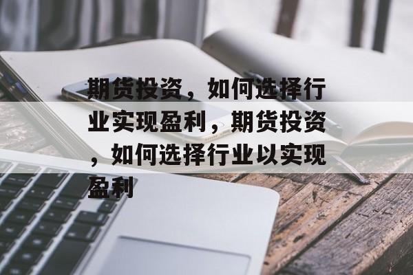 期货投资,如何选择行业实现盈利,期货投资,如何选择行业以实现盈利 期货投资,如何选择行业实现盈利,期货投资,如何选择行业以实现盈利