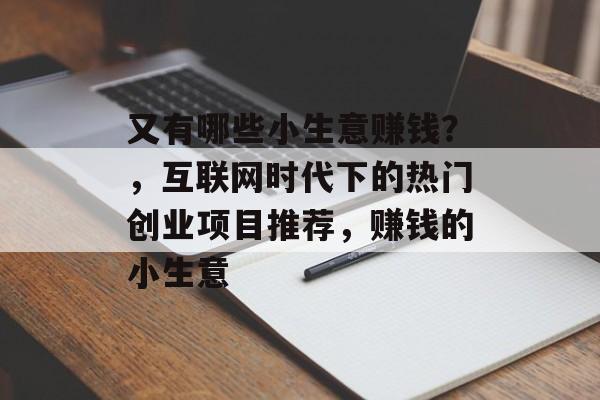 又有哪些小生意赚钱?,互联网时代下的热门创业项目推荐,赚钱的小生意 又有哪些小生意赚钱?,互联网时代下的热门创业项目推荐,赚钱的小生意