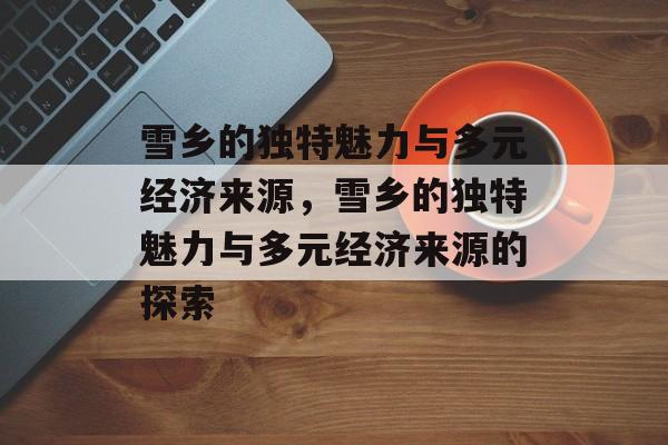 雪乡的独特魅力与多元经济来源,雪乡的独特魅力与多元经济来源的探索 雪乡的独特魅力与多元经济来源,雪乡的独特魅力与多元经济来源的探索