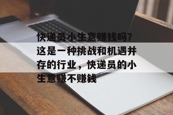 快递员小生意赚钱吗?这是一种挑战和机遇并存的行业,快递员的小生意赚不赚钱 快递员小生意赚钱吗?这是一种挑战和机遇并存的行业,快递员的小生意赚不赚钱