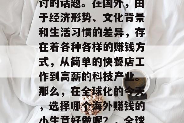 海外赚钱小生意好做吗?这是一个值得深入探讨的话题。在国外,由于经济形势、文化背景和生活习惯的差异,存在着各种各样的赚钱方式,从简单的快餐店工作到高薪的科技产业。那么,在全球化的今天,选择哪个海外赚钱的小生意好做呢?,全球范围内适合创业的海外赚钱小生意推荐 海外赚钱小生意好做吗?这是一个值得深入探讨的话题。在国外,由于经济形势、文化背景和生活习惯的差异,存在着各种各样的赚钱方式,从简单的快餐店工作到高薪的科技产业。那么,在全球化的今天,选择哪个海外赚钱的小生意好做呢?,全球范围内适合创业的海外赚钱小生意推荐