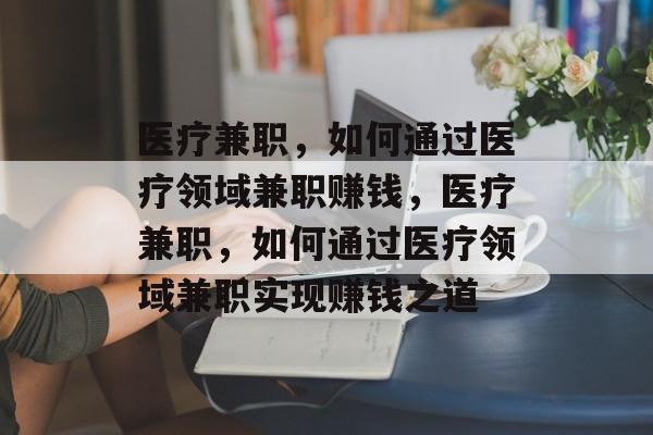 医疗兼职,如何通过医疗领域兼职赚钱,医疗兼职,如何通过医疗领域兼职实现赚钱之道 医疗兼职,如何通过医疗领域兼职赚钱,医疗兼职,如何通过医疗领域兼职实现赚钱之道