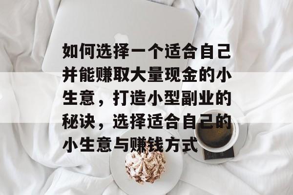 如何选择一个适合自己并能赚取大量现金的小生意，打造小型副业的秘诀，选择适合自己的小生意与赚钱方式