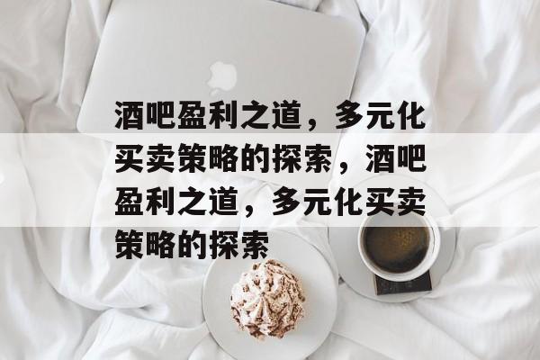 酒吧盈利之道,多元化买卖策略的探索,酒吧盈利之道,多元化买卖策略的探索 酒吧盈利之道,多元化买卖策略的探索,酒吧盈利之道,多元化买卖策略的探索
