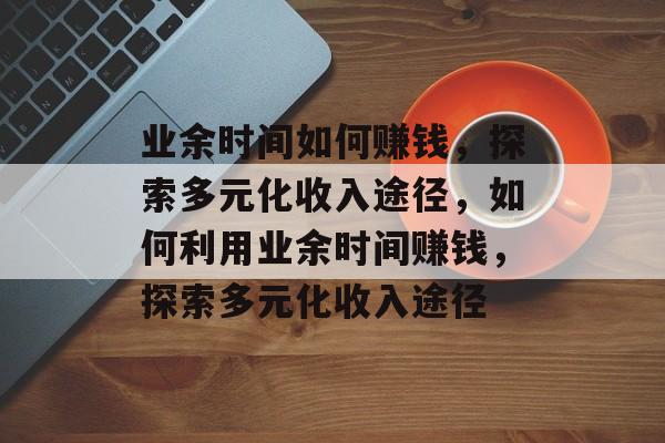 业余时间如何赚钱,探索多元化收入途径,如何利用业余时间赚钱,探索多元化收入途径 业余时间如何赚钱,探索多元化收入途径,如何利用业余时间赚钱,探索多元化收入途径