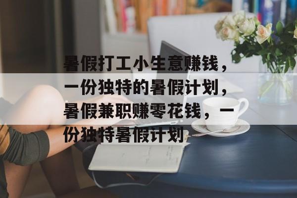 暑假打工小生意赚钱,一份独特的暑假计划,暑假兼职赚零花钱,一份独特暑假计划 暑假打工小生意赚钱,一份独特的暑假计划,暑假兼职赚零花钱,一份独特暑假计划